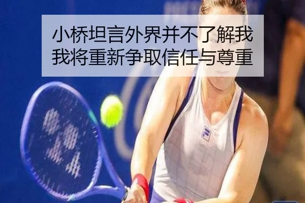 小桥坦言外界并不了解我 我将重新争取信任与尊重