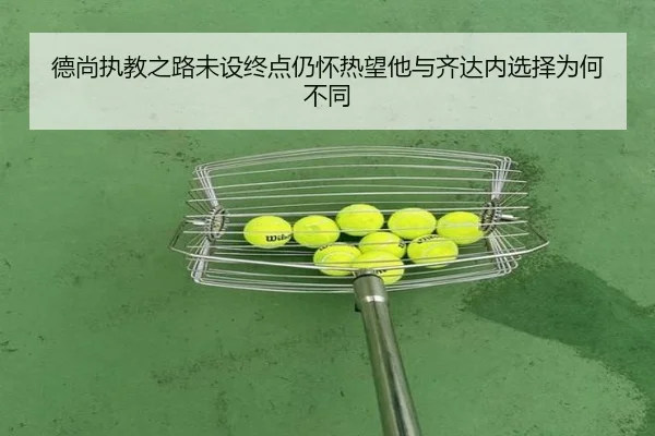 德尚执教之路未设终点仍怀热望他与齐达内选择为何不同